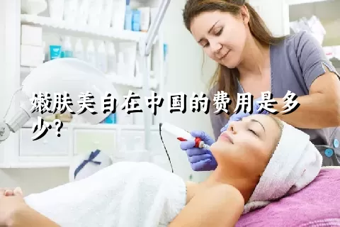 嫩肤美白在中国的费用是多少？