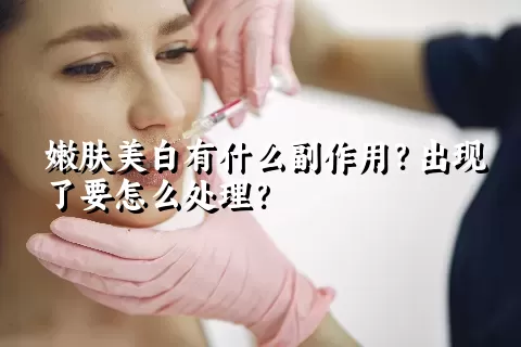 嫩肤美白有什么副作用？出现了要怎么处理？