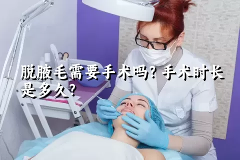 脱腋毛需要手术吗？手术时长是多久？