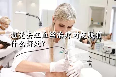 激光去红血丝治疗对皮肤有什么好处？