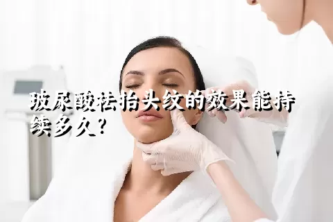 玻尿酸祛抬头纹的效果能持续多久？