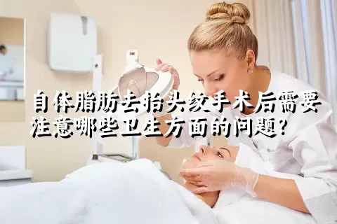 自体脂肪去抬头纹手术后需要注意哪些卫生方面的问题？