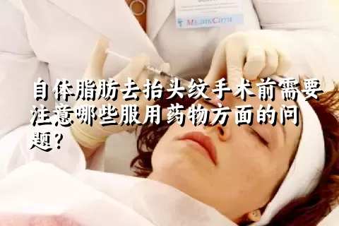 自体脂肪去抬头纹手术前需要注意哪些服用药物方面的问题？