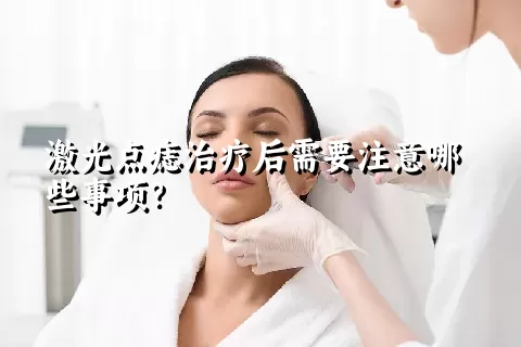 激光点痣治疗后需要注意哪些事项？