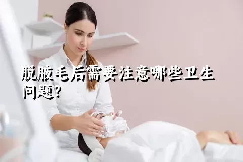 脱腋毛后需要注意哪些卫生问题？