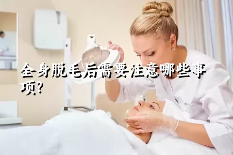 全身脱毛后需要注意哪些事项？