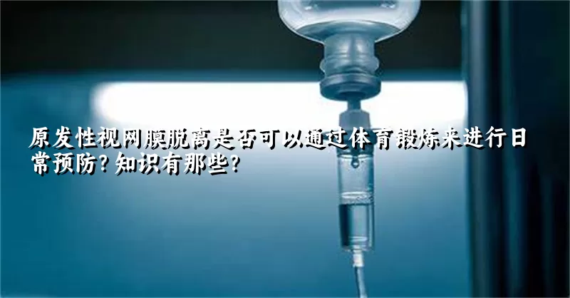 原发性视网膜脱离是否可以通过体育锻炼来进行日常预防？知识有那些？