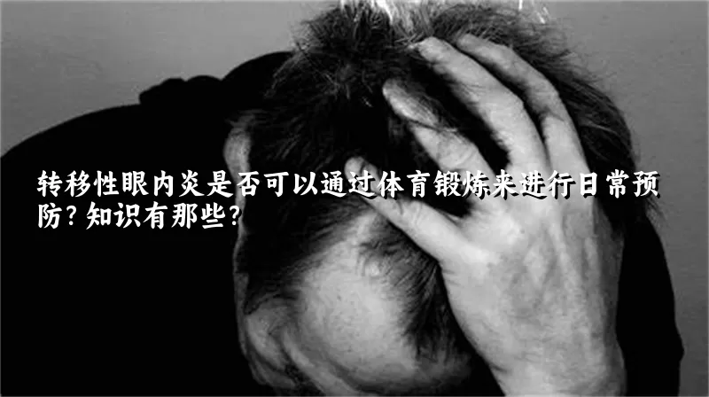 转移性眼内炎是否可以通过体育锻炼来进行日常预防？知识有那些？