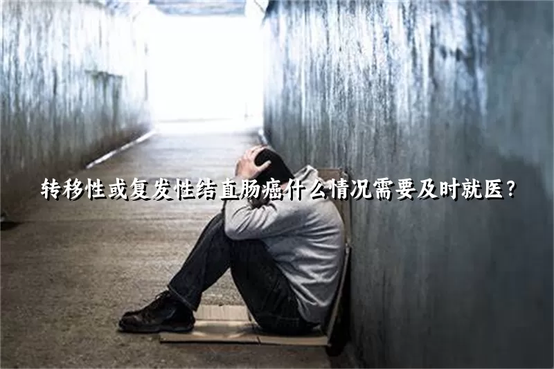 转移性或复发性结直肠癌什么情况需要及时就医？