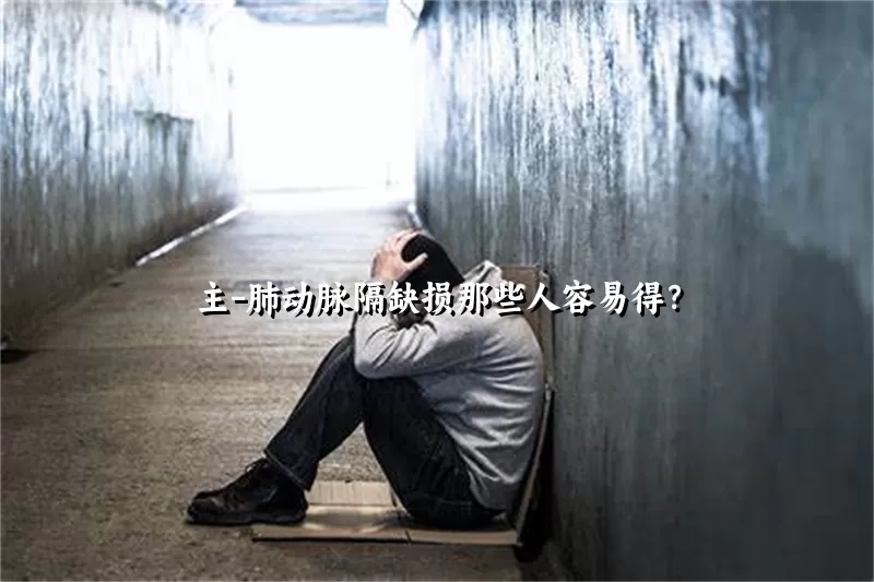 主-肺动脉隔缺损那些人容易得？