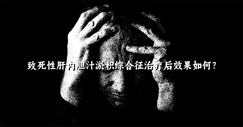 致死性肝内胆汁淤积综合征治疗后效果如何？