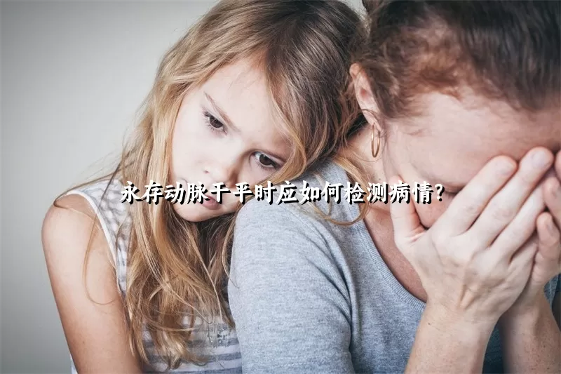 永存动脉干平时应如何检测病情？