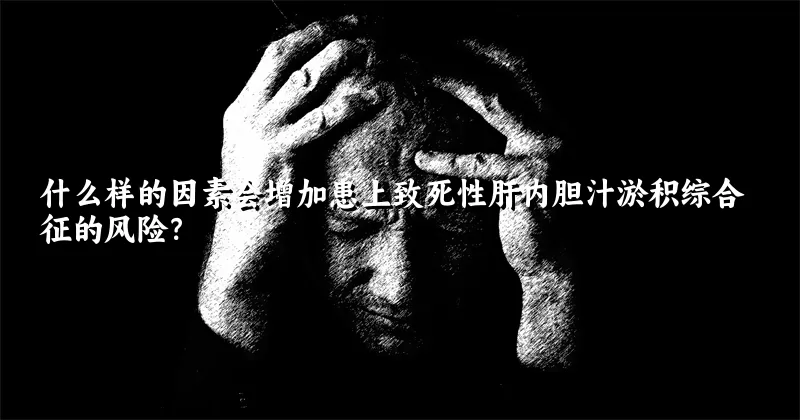 什么样的因素会增加患上致死性肝内胆汁淤积综合征的风险？