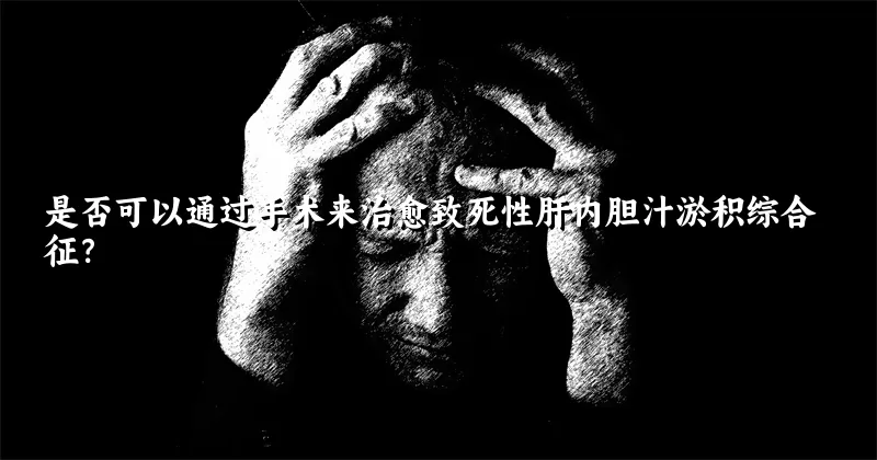 是否可以通过手术来治愈致死性肝内胆汁淤积综合征？