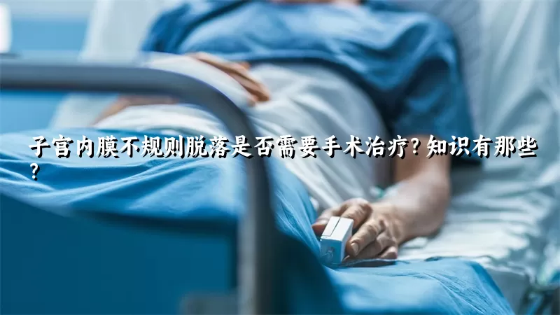 子宫内膜不规则脱落是否需要手术治疗？知识有那些？