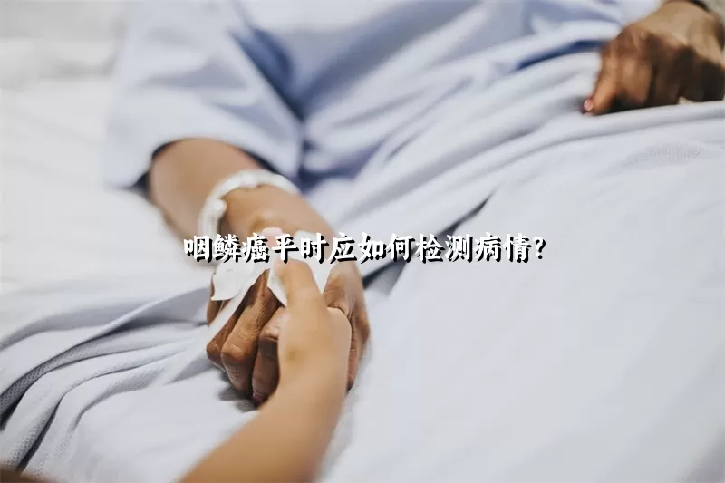 咽鳞癌平时应如何检测病情？