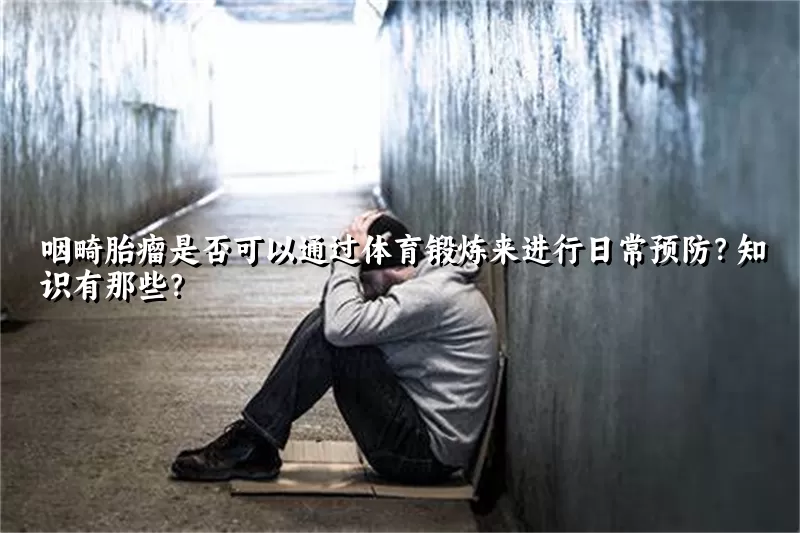 咽畸胎瘤是否可以通过体育锻炼来进行日常预防？知识有那些？