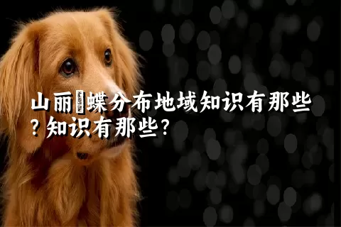 山丽鹟蝶分布地域知识有那些？知识有那些？