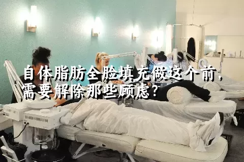 自体脂肪全脸填充做这个前，需要解除那些顾虑？