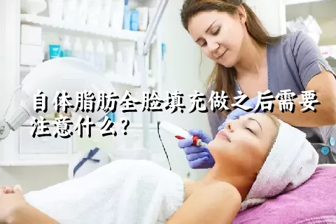 自体脂肪全脸填充做之后需要注意什么？