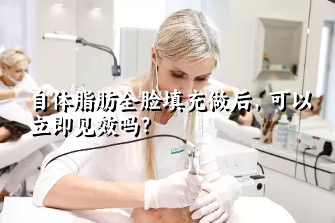 自体脂肪全脸填充做后，可以立即见效吗？