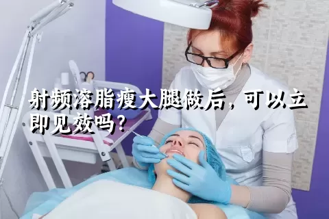 射频溶脂瘦大腿做后，可以立即见效吗？