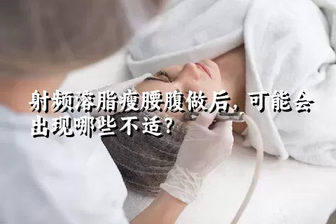 射频溶脂瘦腰腹做后，可能会出现哪些不适？