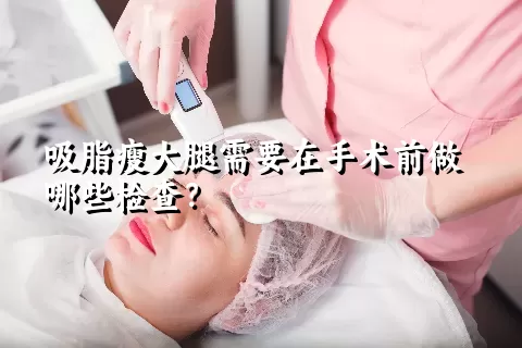 吸脂瘦大腿需要在手术前做哪些检查？