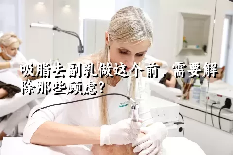 吸脂去副乳做这个前，需要解除那些顾虑？