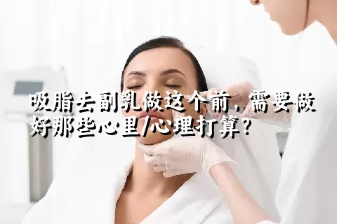 吸脂去副乳做这个前，需要做好那些心里/心理打算？