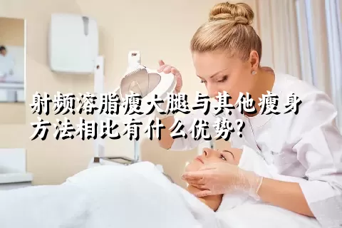 射频溶脂瘦大腿与其他瘦身方法相比有什么优势?