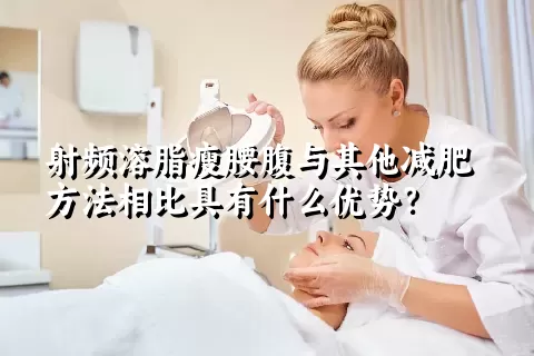 射频溶脂瘦腰腹与其他减肥方法相比具有什么优势？