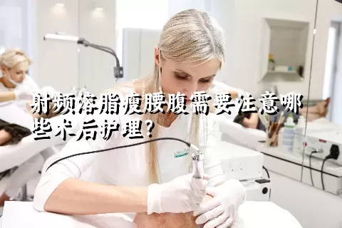 射频溶脂瘦腰腹需要注意哪些术后护理？