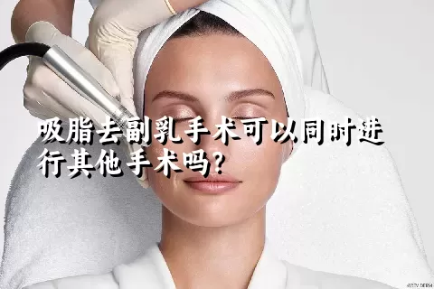 吸脂去副乳手术可以同时进行其他手术吗？