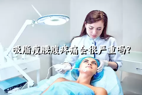 吸脂瘦腰腹疼痛会很严重吗？