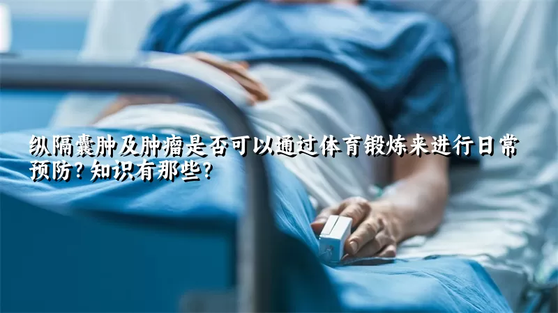 纵隔囊肿及肿瘤是否可以通过体育锻炼来进行日常预防？知识有那些？