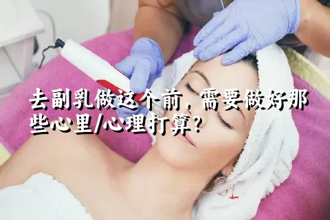 去副乳做这个前，需要做好那些心里/心理打算？