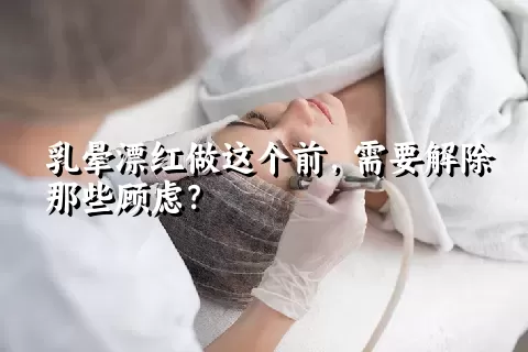 乳晕漂红做这个前，需要解除那些顾虑？