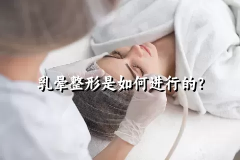 乳晕整形是如何进行的？