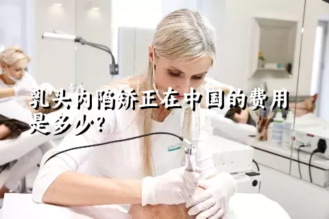 乳头内陷矫正在中国的费用是多少？