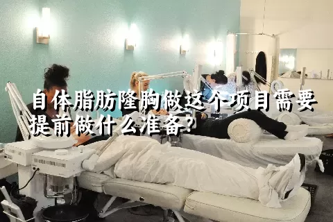 自体脂肪隆胸做这个项目需要提前做什么准备？