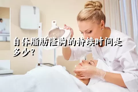 自体脂肪隆胸的持续时间是多少？