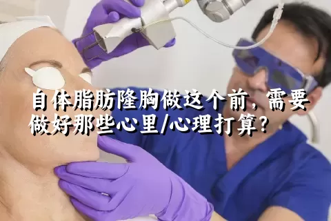 自体脂肪隆胸做这个前，需要做好那些心里/心理打算？