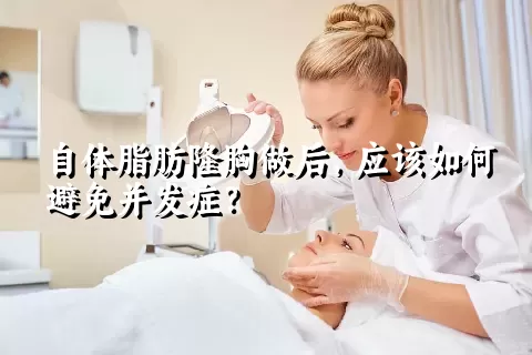 自体脂肪隆胸做后，应该如何避免并发症？