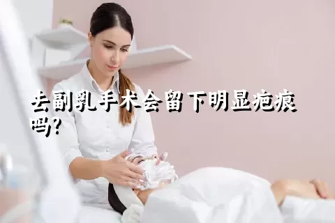 去副乳手术会留下明显疤痕吗?