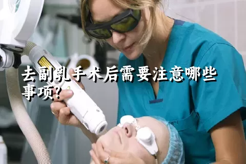 去副乳手术后需要注意哪些事项?