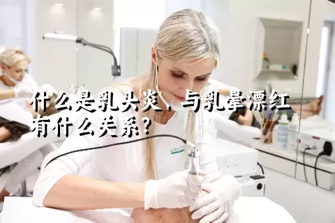 什么是乳头炎，与乳晕漂红有什么关系？