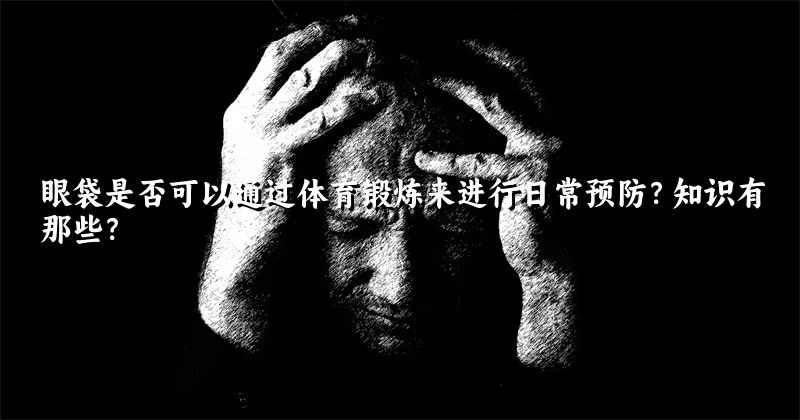 眼袋是否可以通过体育锻炼来进行日常预防？知识有那些？