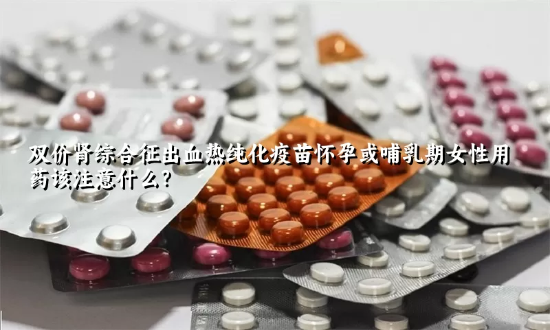 双价肾综合征出血热纯化疫苗怀孕或哺乳期女性用药该注意什么？