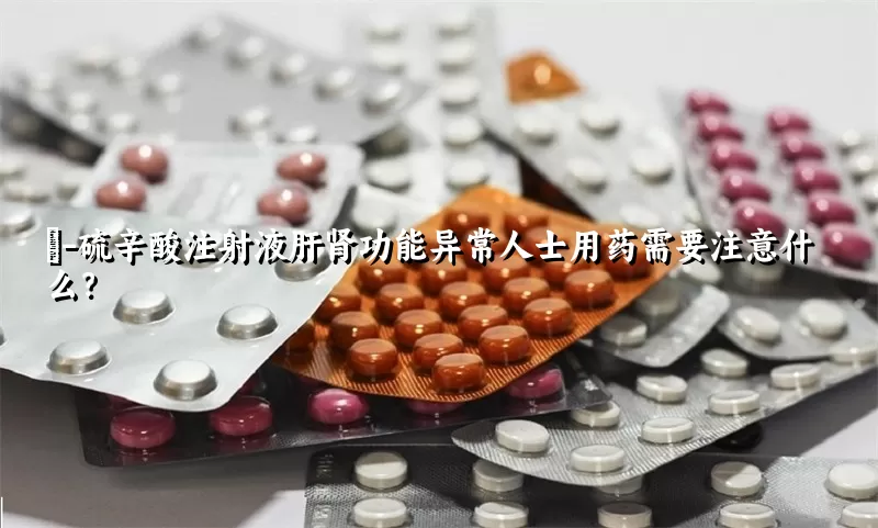 α-硫辛酸注射液肝肾功能异常人士用药需要注意什么？ 